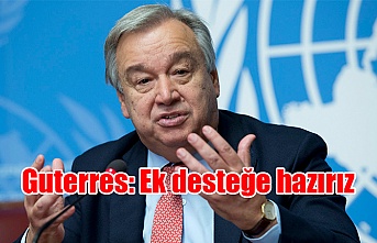 Guterres: Ek desteğe hazırız